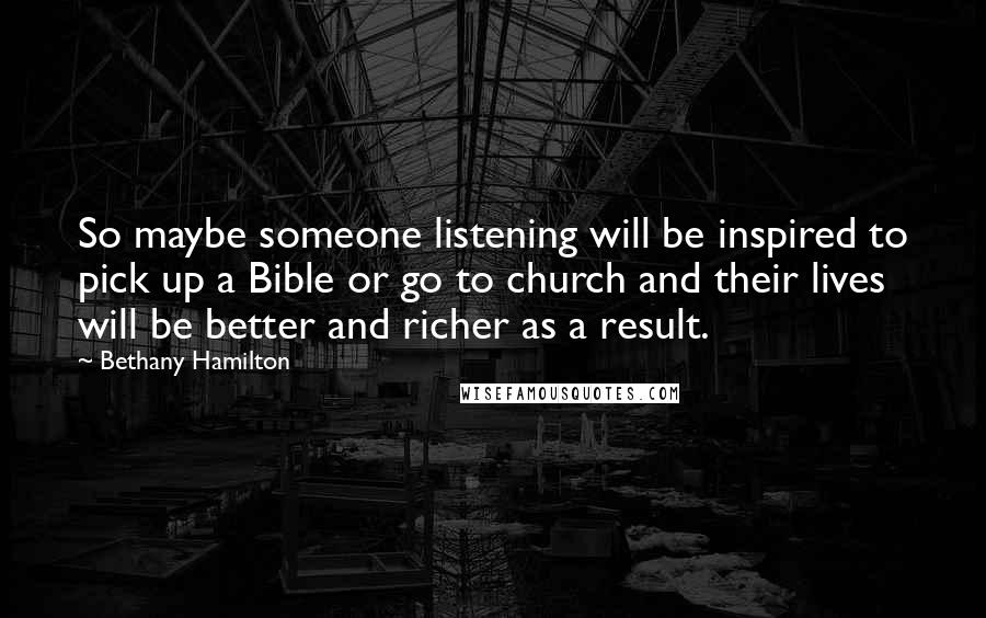 Bethany Hamilton Quotes: So maybe someone listening will be inspired to pick up a Bible or go to church and their lives will be better and richer as a result.