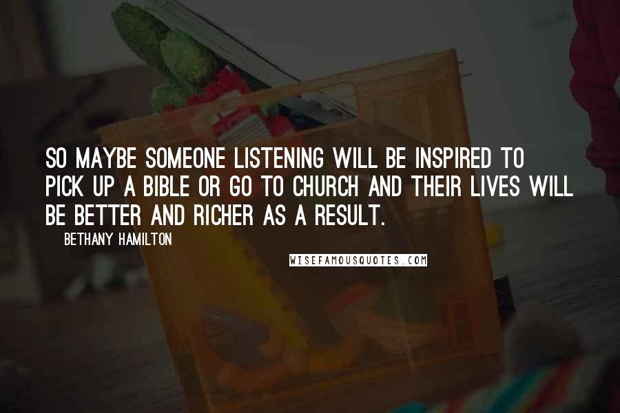 Bethany Hamilton Quotes: So maybe someone listening will be inspired to pick up a Bible or go to church and their lives will be better and richer as a result.