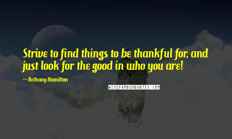 Bethany Hamilton Quotes: Strive to find things to be thankful for, and just look for the good in who you are!