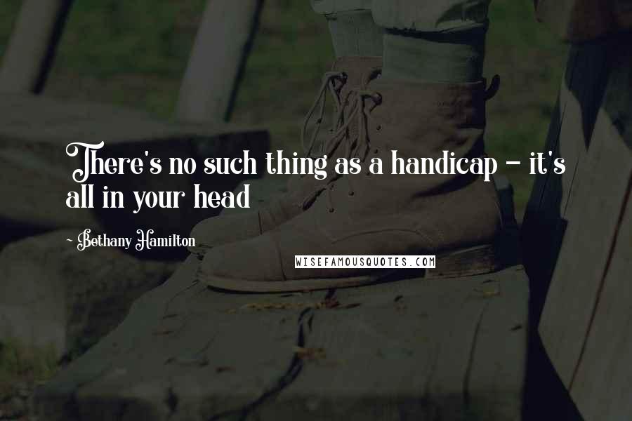 Bethany Hamilton Quotes: There's no such thing as a handicap - it's all in your head