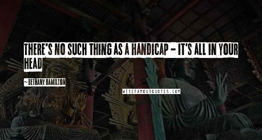 Bethany Hamilton Quotes: There's no such thing as a handicap - it's all in your head