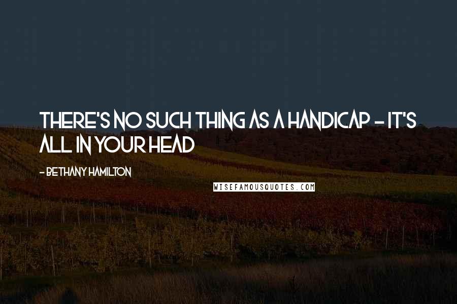 Bethany Hamilton Quotes: There's no such thing as a handicap - it's all in your head