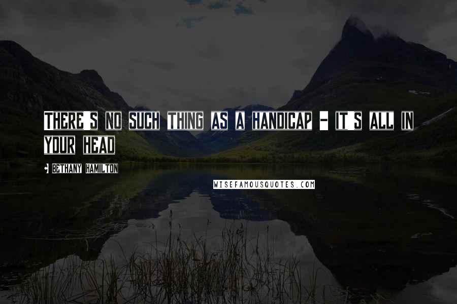 Bethany Hamilton Quotes: There's no such thing as a handicap - it's all in your head