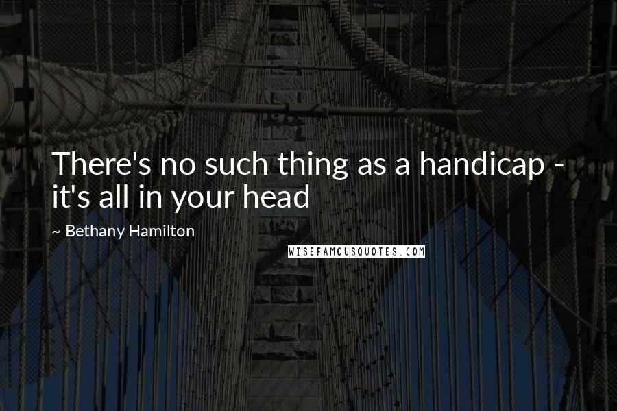 Bethany Hamilton Quotes: There's no such thing as a handicap - it's all in your head