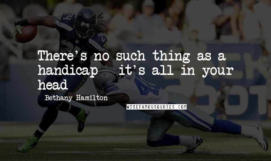 Bethany Hamilton Quotes: There's no such thing as a handicap - it's all in your head