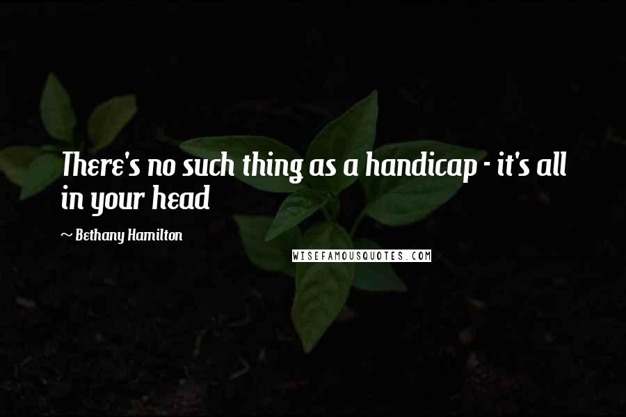 Bethany Hamilton Quotes: There's no such thing as a handicap - it's all in your head