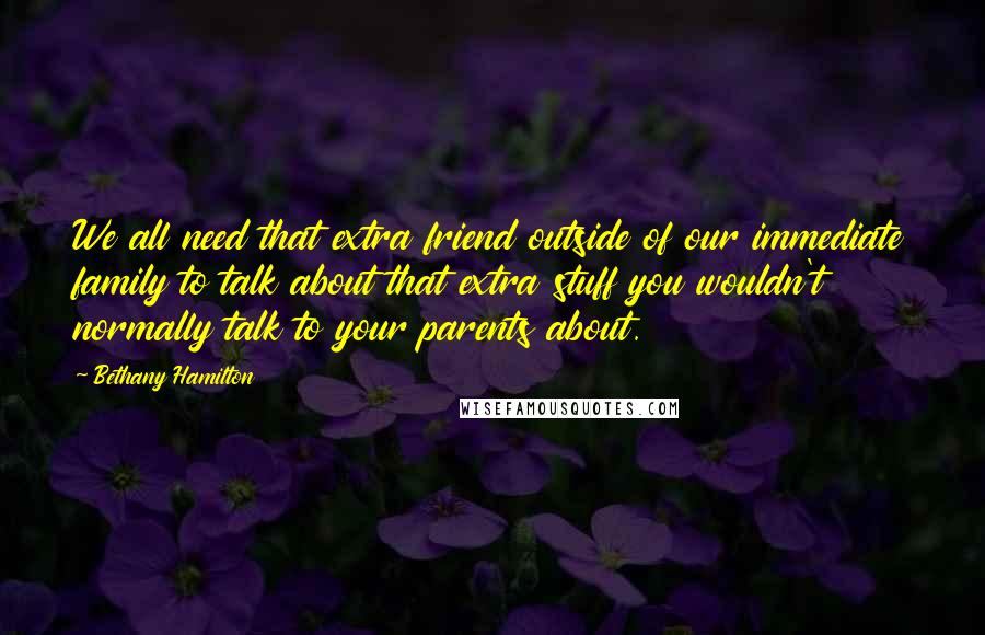 Bethany Hamilton Quotes: We all need that extra friend outside of our immediate family to talk about that extra stuff you wouldn't normally talk to your parents about.