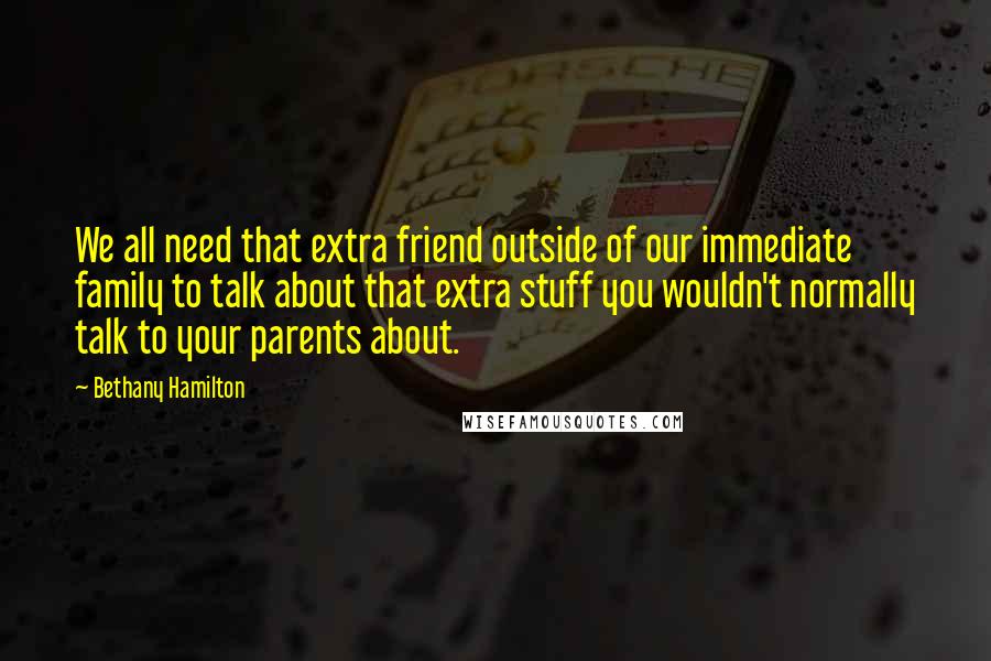 Bethany Hamilton Quotes: We all need that extra friend outside of our immediate family to talk about that extra stuff you wouldn't normally talk to your parents about.