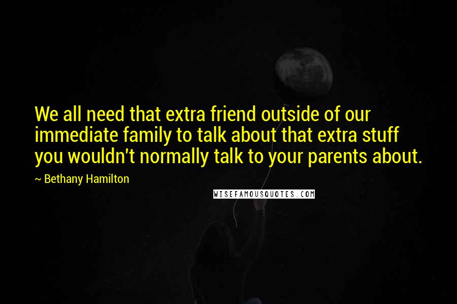 Bethany Hamilton Quotes: We all need that extra friend outside of our immediate family to talk about that extra stuff you wouldn't normally talk to your parents about.