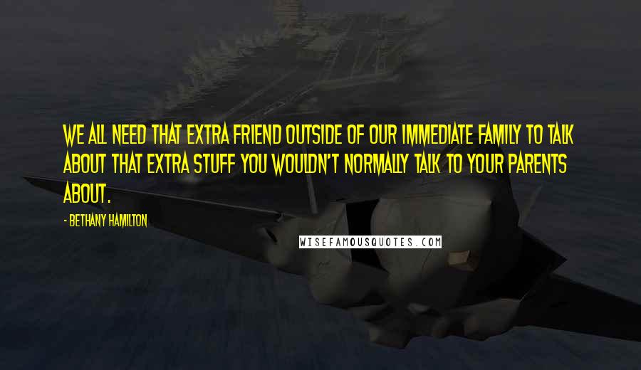 Bethany Hamilton Quotes: We all need that extra friend outside of our immediate family to talk about that extra stuff you wouldn't normally talk to your parents about.