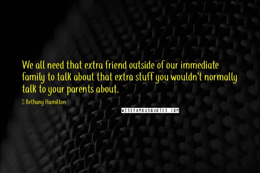 Bethany Hamilton Quotes: We all need that extra friend outside of our immediate family to talk about that extra stuff you wouldn't normally talk to your parents about.