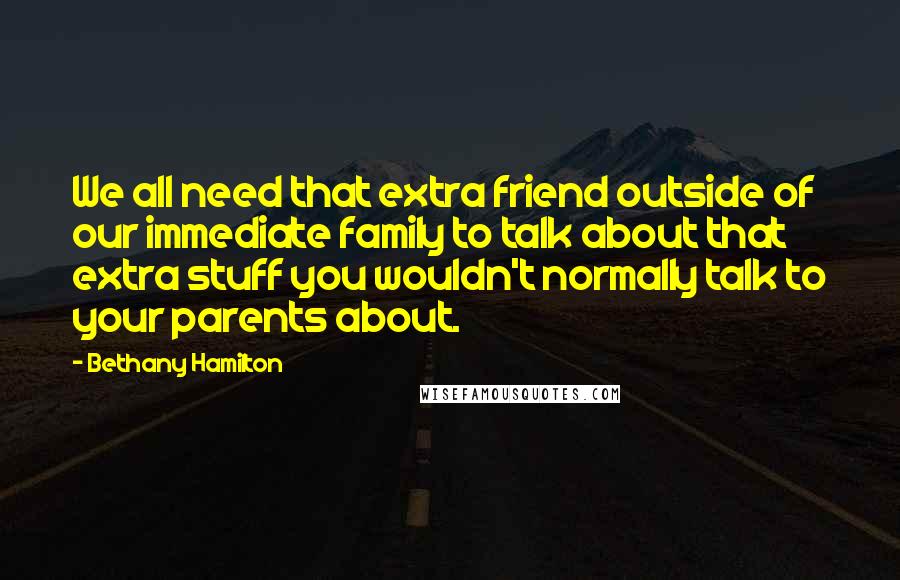 Bethany Hamilton Quotes: We all need that extra friend outside of our immediate family to talk about that extra stuff you wouldn't normally talk to your parents about.