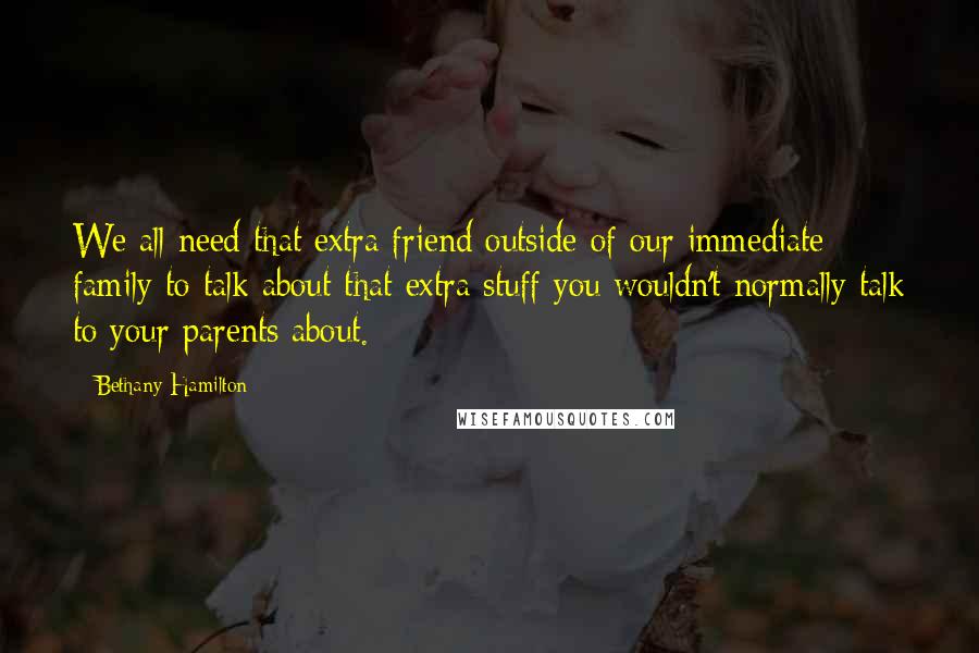 Bethany Hamilton Quotes: We all need that extra friend outside of our immediate family to talk about that extra stuff you wouldn't normally talk to your parents about.