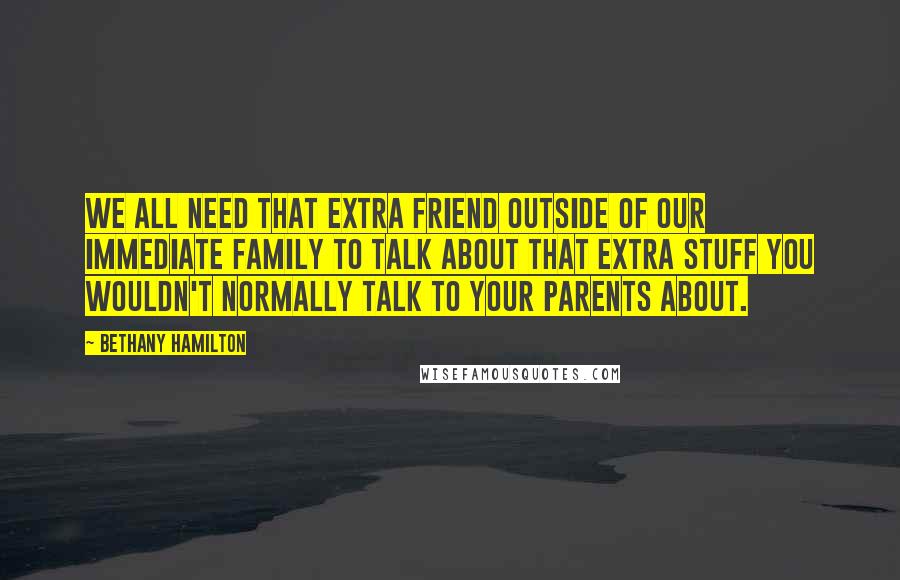 Bethany Hamilton Quotes: We all need that extra friend outside of our immediate family to talk about that extra stuff you wouldn't normally talk to your parents about.