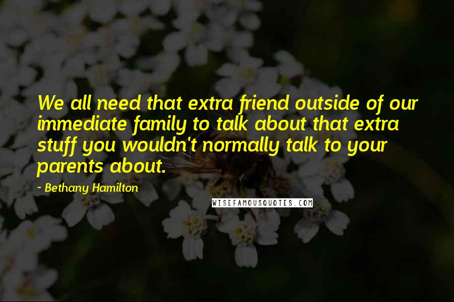 Bethany Hamilton Quotes: We all need that extra friend outside of our immediate family to talk about that extra stuff you wouldn't normally talk to your parents about.