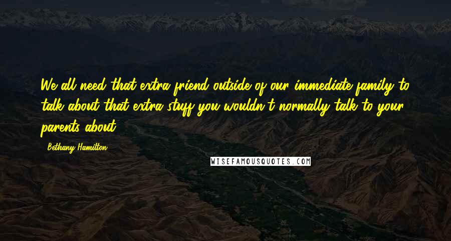 Bethany Hamilton Quotes: We all need that extra friend outside of our immediate family to talk about that extra stuff you wouldn't normally talk to your parents about.