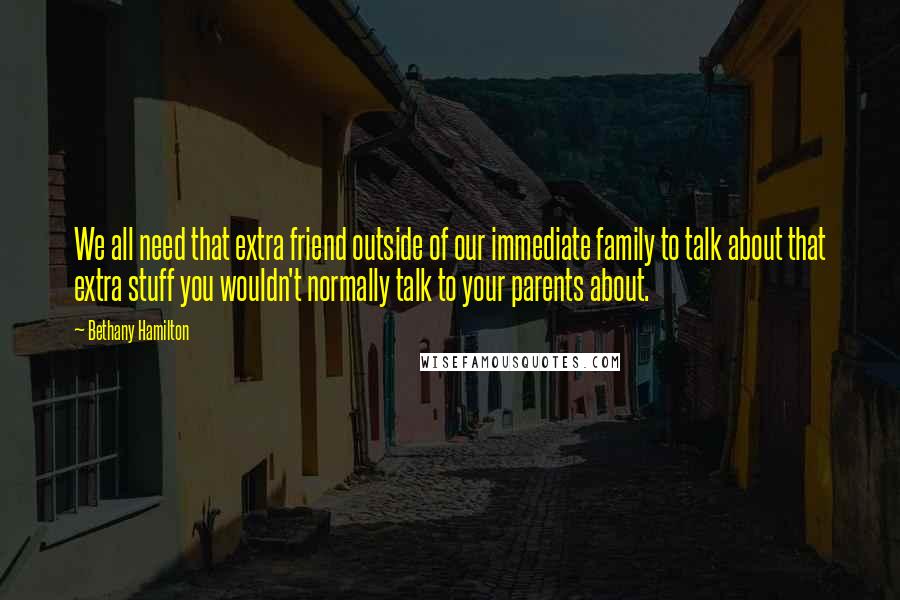 Bethany Hamilton Quotes: We all need that extra friend outside of our immediate family to talk about that extra stuff you wouldn't normally talk to your parents about.