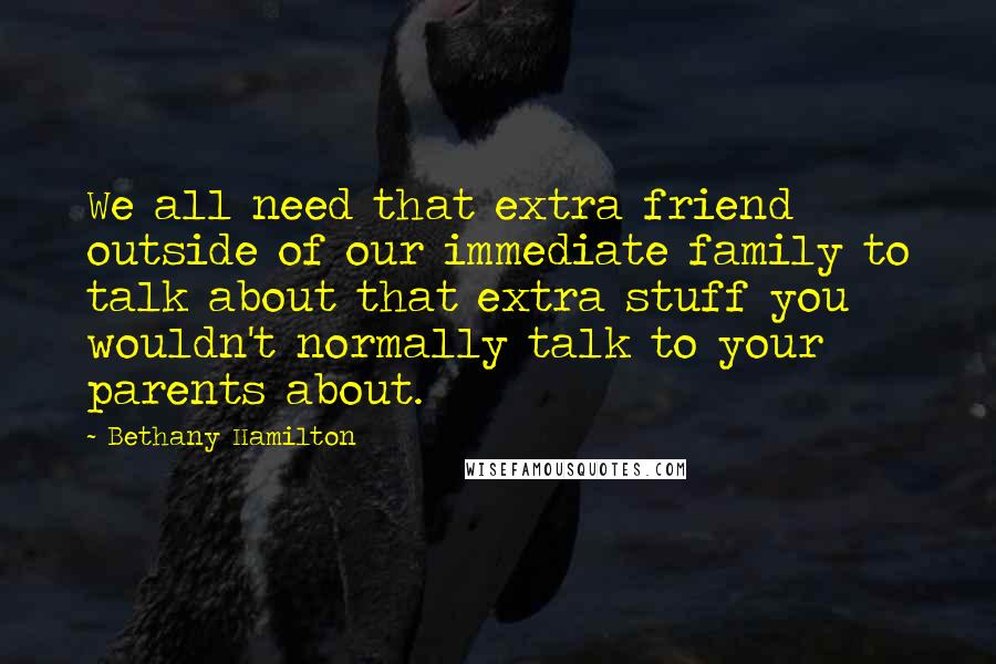 Bethany Hamilton Quotes: We all need that extra friend outside of our immediate family to talk about that extra stuff you wouldn't normally talk to your parents about.