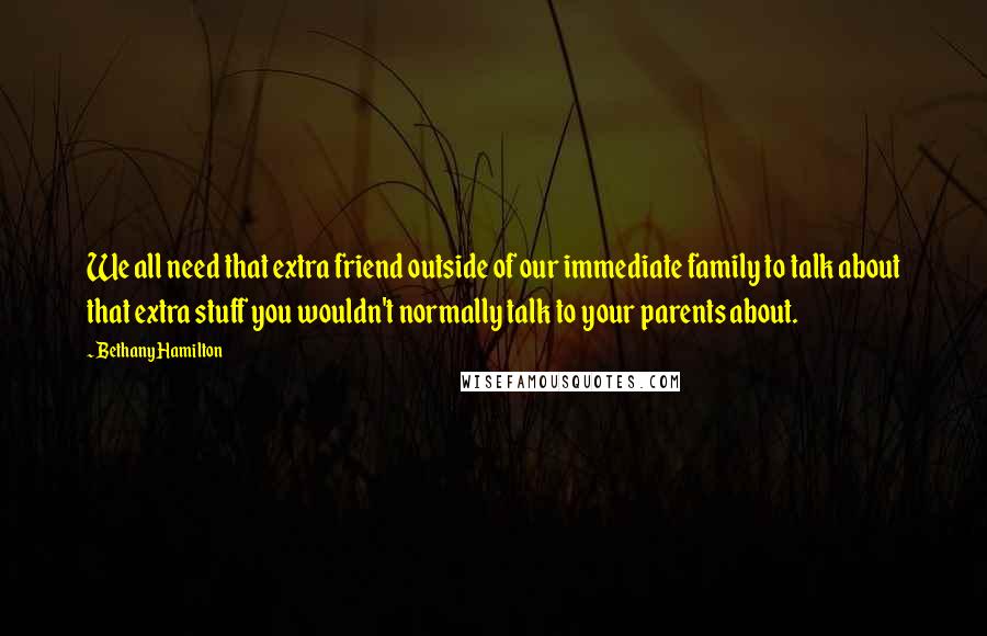 Bethany Hamilton Quotes: We all need that extra friend outside of our immediate family to talk about that extra stuff you wouldn't normally talk to your parents about.