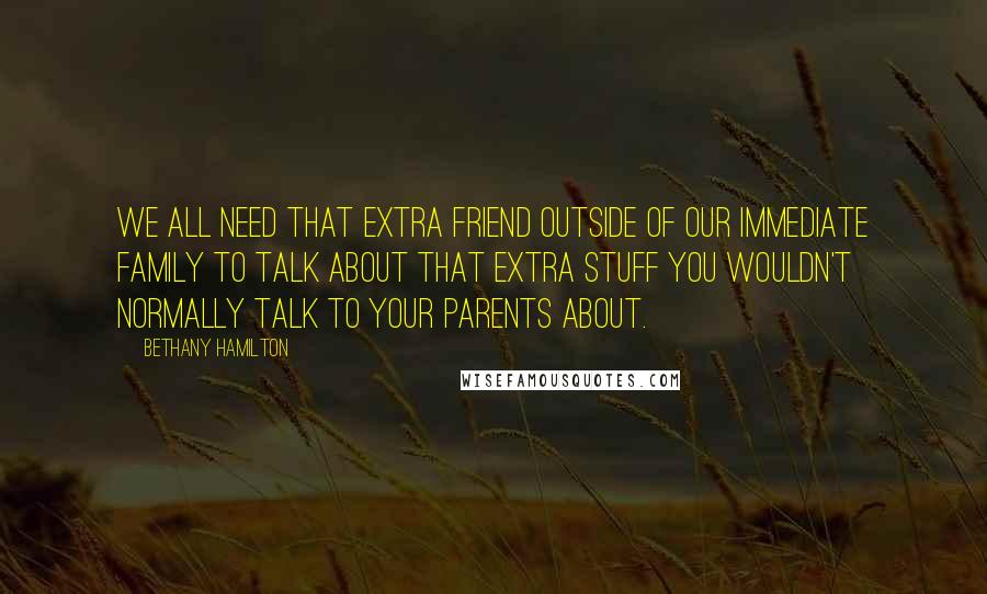 Bethany Hamilton Quotes: We all need that extra friend outside of our immediate family to talk about that extra stuff you wouldn't normally talk to your parents about.