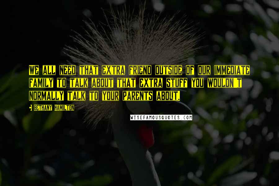 Bethany Hamilton Quotes: We all need that extra friend outside of our immediate family to talk about that extra stuff you wouldn't normally talk to your parents about.