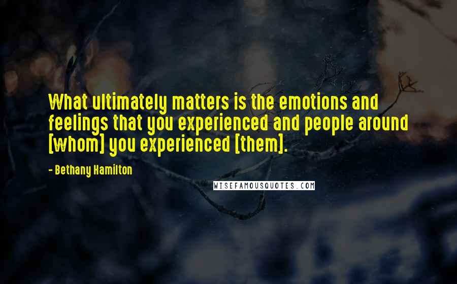 Bethany Hamilton Quotes: What ultimately matters is the emotions and feelings that you experienced and people around [whom] you experienced [them].