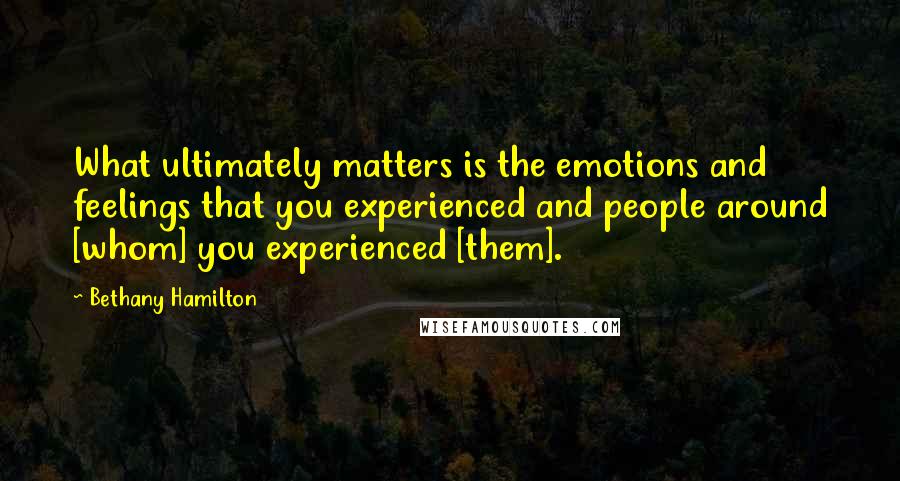 Bethany Hamilton Quotes: What ultimately matters is the emotions and feelings that you experienced and people around [whom] you experienced [them].