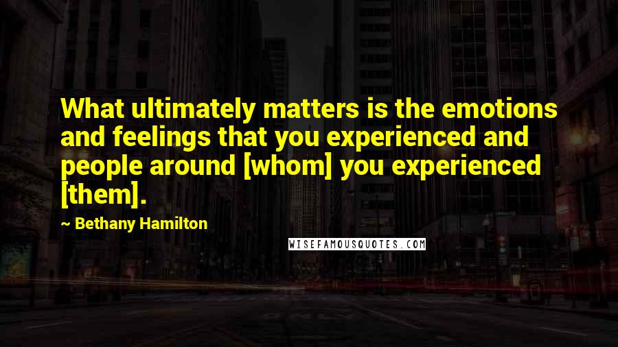 Bethany Hamilton Quotes: What ultimately matters is the emotions and feelings that you experienced and people around [whom] you experienced [them].