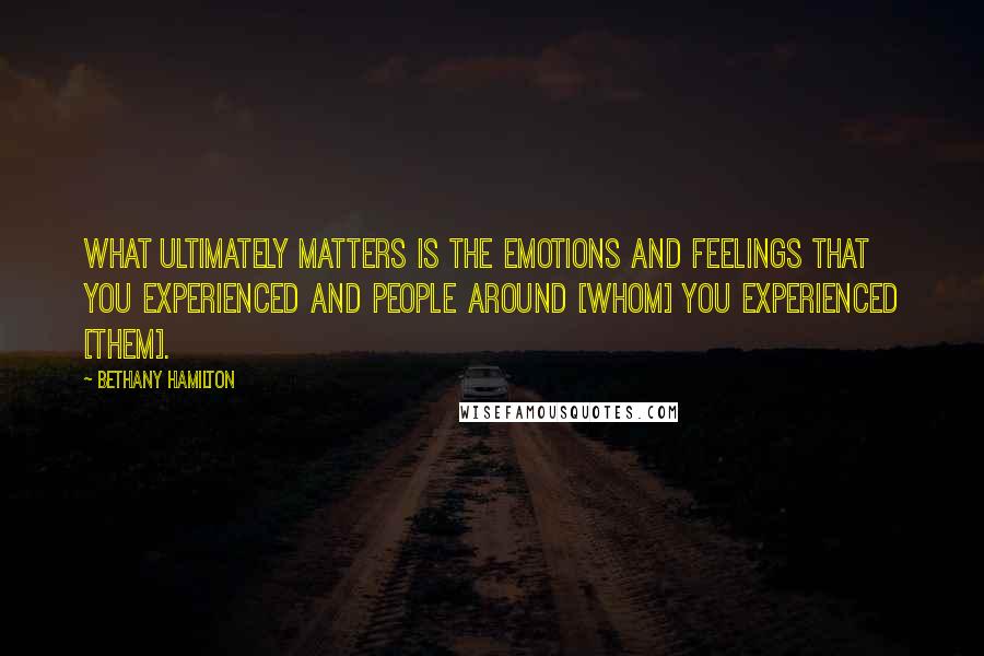 Bethany Hamilton Quotes: What ultimately matters is the emotions and feelings that you experienced and people around [whom] you experienced [them].