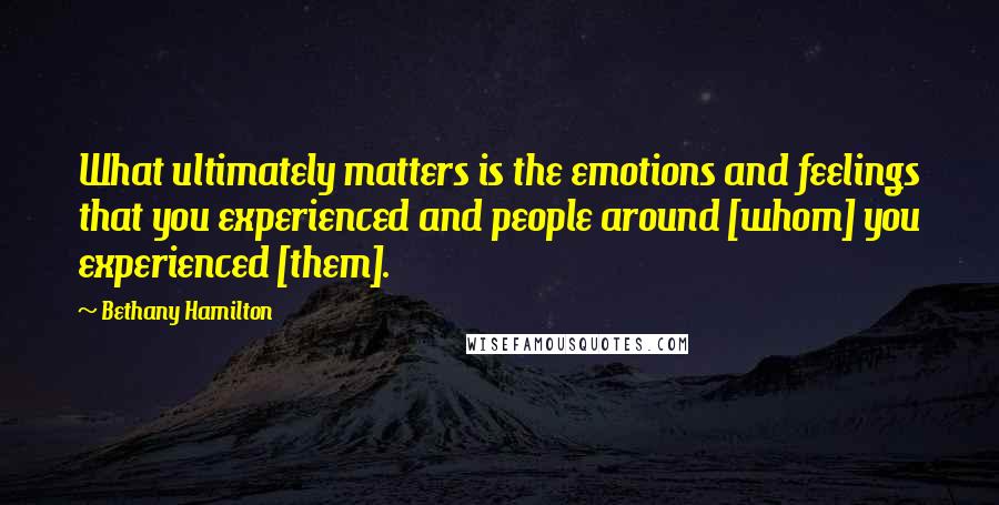 Bethany Hamilton Quotes: What ultimately matters is the emotions and feelings that you experienced and people around [whom] you experienced [them].