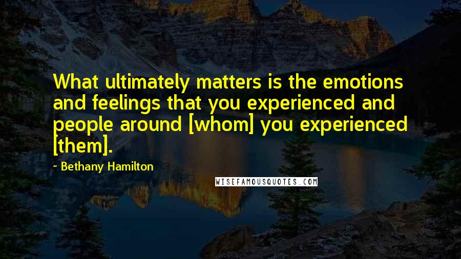 Bethany Hamilton Quotes: What ultimately matters is the emotions and feelings that you experienced and people around [whom] you experienced [them].