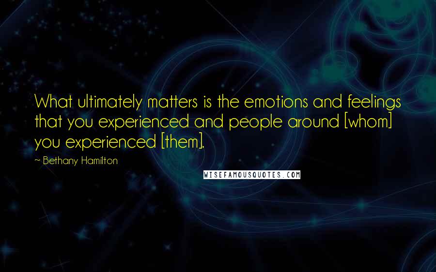 Bethany Hamilton Quotes: What ultimately matters is the emotions and feelings that you experienced and people around [whom] you experienced [them].