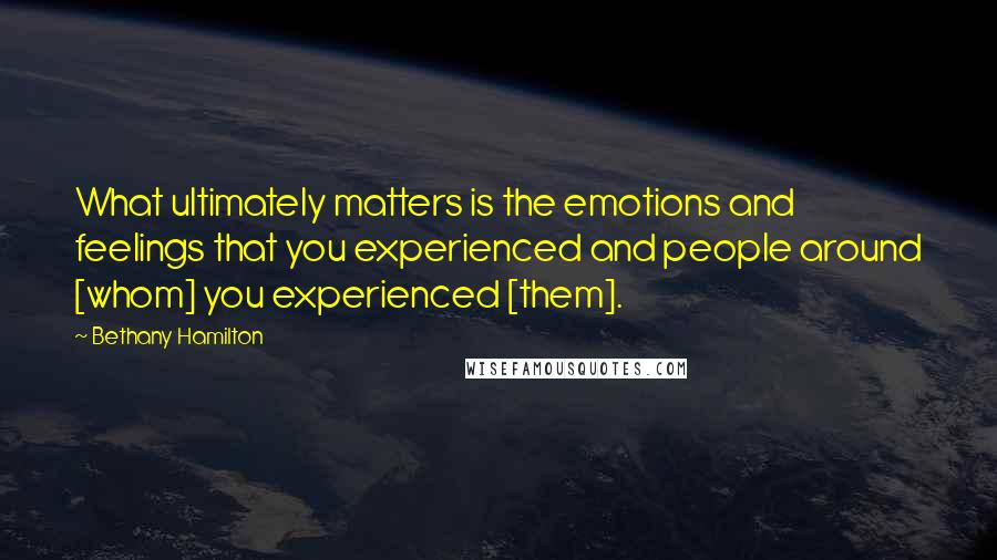 Bethany Hamilton Quotes: What ultimately matters is the emotions and feelings that you experienced and people around [whom] you experienced [them].