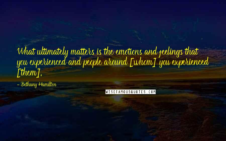 Bethany Hamilton Quotes: What ultimately matters is the emotions and feelings that you experienced and people around [whom] you experienced [them].