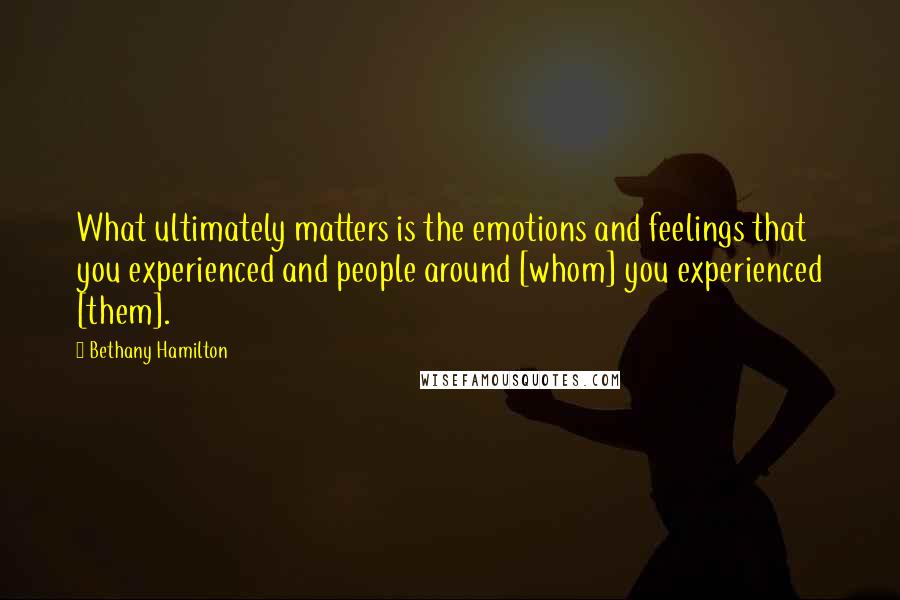 Bethany Hamilton Quotes: What ultimately matters is the emotions and feelings that you experienced and people around [whom] you experienced [them].