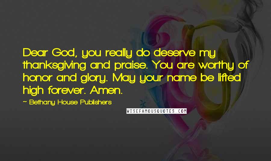 Bethany House Publishers Quotes: Dear God, you really do deserve my thanksgiving and praise. You are worthy of honor and glory. May your name be lifted high forever. Amen.
