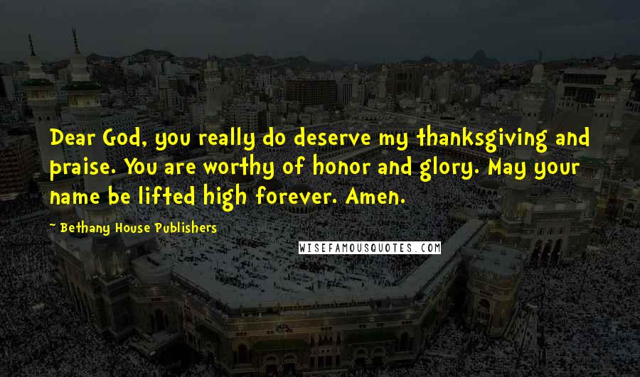 Bethany House Publishers Quotes: Dear God, you really do deserve my thanksgiving and praise. You are worthy of honor and glory. May your name be lifted high forever. Amen.