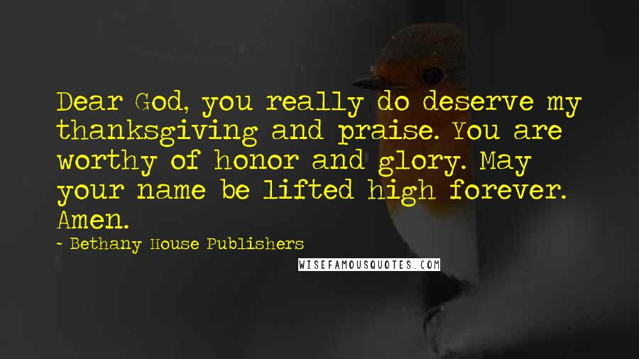 Bethany House Publishers Quotes: Dear God, you really do deserve my thanksgiving and praise. You are worthy of honor and glory. May your name be lifted high forever. Amen.