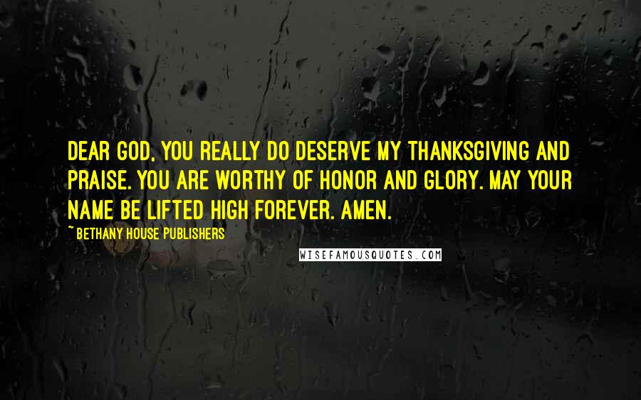 Bethany House Publishers Quotes: Dear God, you really do deserve my thanksgiving and praise. You are worthy of honor and glory. May your name be lifted high forever. Amen.