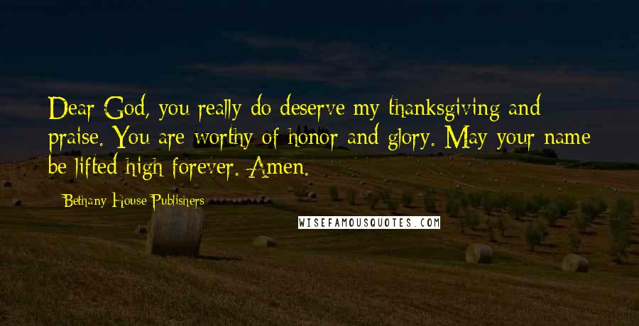 Bethany House Publishers Quotes: Dear God, you really do deserve my thanksgiving and praise. You are worthy of honor and glory. May your name be lifted high forever. Amen.