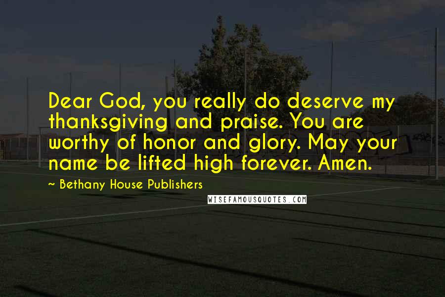 Bethany House Publishers Quotes: Dear God, you really do deserve my thanksgiving and praise. You are worthy of honor and glory. May your name be lifted high forever. Amen.