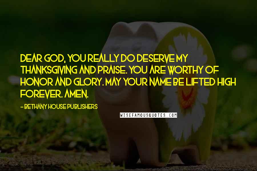 Bethany House Publishers Quotes: Dear God, you really do deserve my thanksgiving and praise. You are worthy of honor and glory. May your name be lifted high forever. Amen.