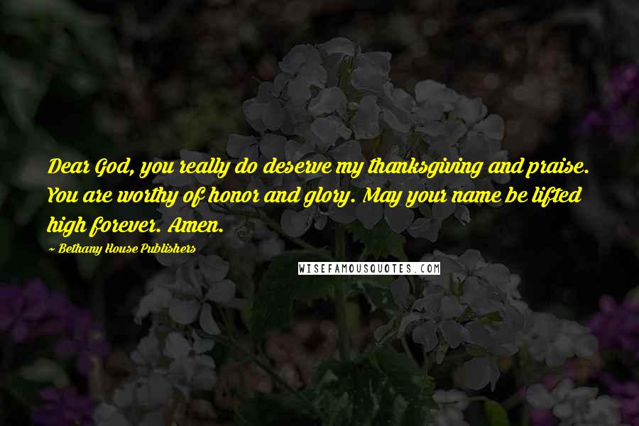 Bethany House Publishers Quotes: Dear God, you really do deserve my thanksgiving and praise. You are worthy of honor and glory. May your name be lifted high forever. Amen.