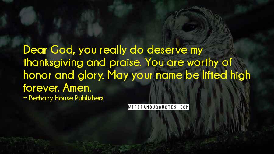 Bethany House Publishers Quotes: Dear God, you really do deserve my thanksgiving and praise. You are worthy of honor and glory. May your name be lifted high forever. Amen.