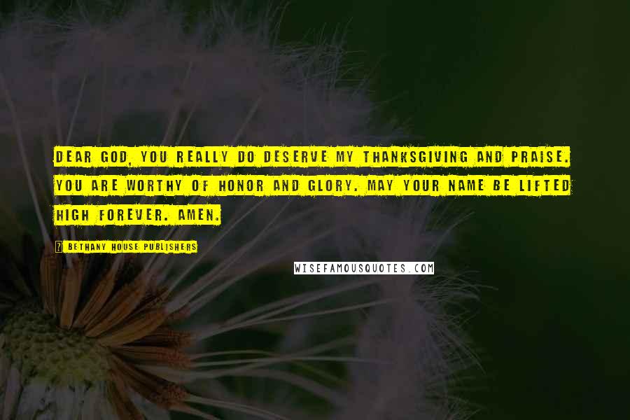 Bethany House Publishers Quotes: Dear God, you really do deserve my thanksgiving and praise. You are worthy of honor and glory. May your name be lifted high forever. Amen.