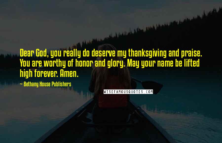 Bethany House Publishers Quotes: Dear God, you really do deserve my thanksgiving and praise. You are worthy of honor and glory. May your name be lifted high forever. Amen.