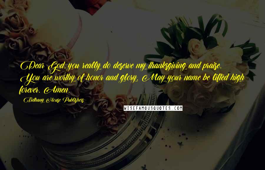 Bethany House Publishers Quotes: Dear God, you really do deserve my thanksgiving and praise. You are worthy of honor and glory. May your name be lifted high forever. Amen.