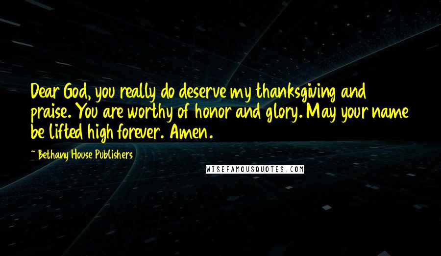 Bethany House Publishers Quotes: Dear God, you really do deserve my thanksgiving and praise. You are worthy of honor and glory. May your name be lifted high forever. Amen.