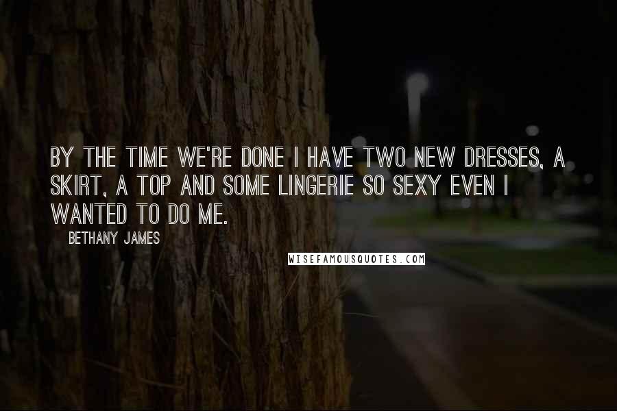 Bethany James Quotes: By the time we're done I have two new dresses, a skirt, a top and some lingerie so sexy even I wanted to do me.