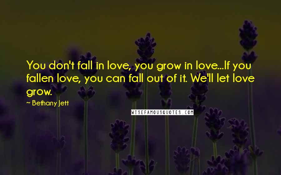 Bethany Jett Quotes: You don't fall in love, you grow in love...If you fallen love, you can fall out of it. We'll let love grow.